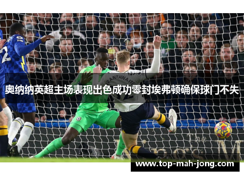 奥纳纳英超主场表现出色成功零封埃弗顿确保球门不失