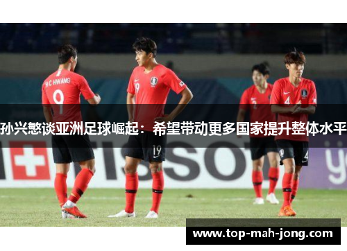 孙兴慜谈亚洲足球崛起：希望带动更多国家提升整体水平