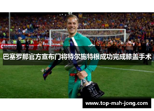 巴塞罗那官方宣布门将特尔施特根成功完成膝盖手术